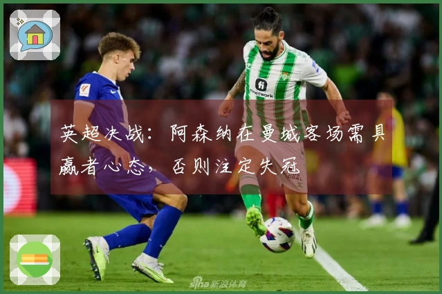 英超决战：阿森纳在曼城客场需具赢者心态，否则注定失冠