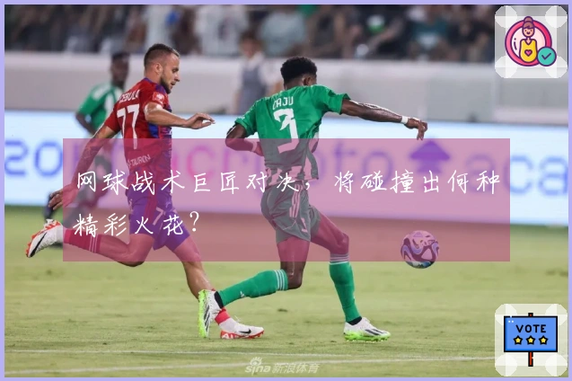 网球战术巨匠对决，将碰撞出何种精彩火花？