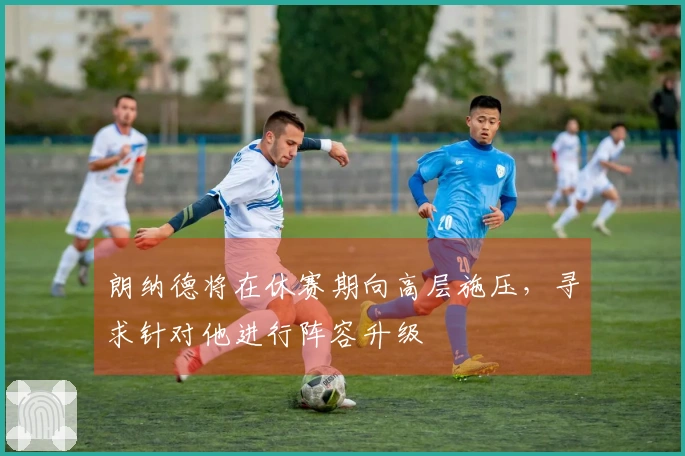 朗纳德将在休赛期向高层施压，寻求针对他进行阵容升级