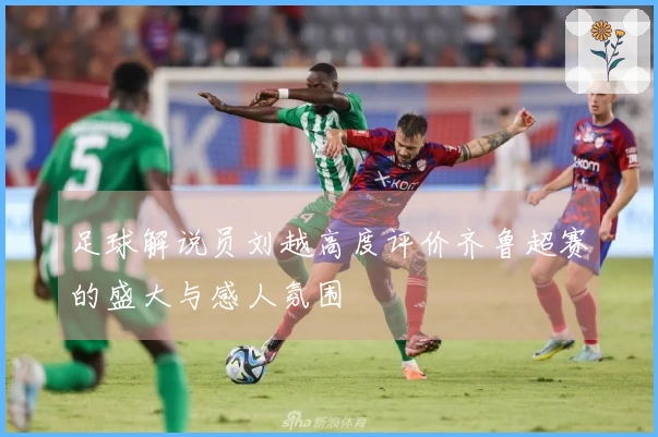 足球解说员刘越高度评价齐鲁超赛的盛大与感人氛围