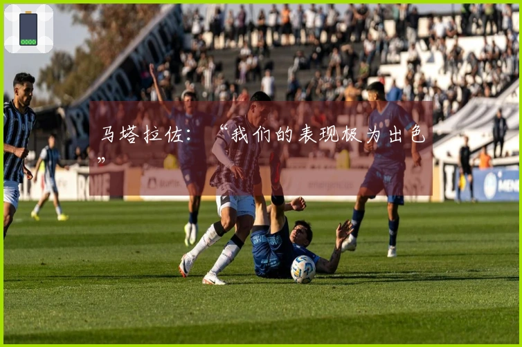马塔拉佐：“我们的表现极为出色”