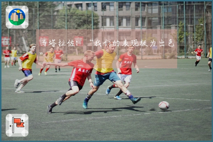 马塔拉佐：“我们的表现极为出色”