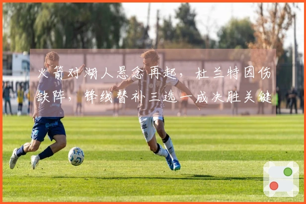 火箭对湖人悬念再起，杜兰特因伤缺阵，锋线替补三选一成决胜关键