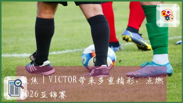 聚焦｜VICTOR带来多重精彩，点燃2026亚锦赛
