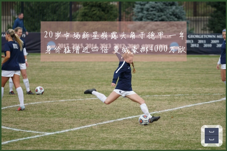 20岁中场新星崭露头角于德甲 一年身价猛增近四倍 曼城豪掷4000万欧引进他