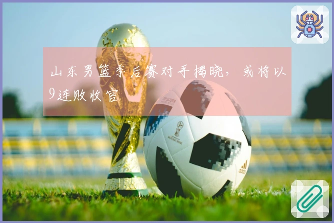 山东男篮季后赛对手揭晓，或将以9连败收官