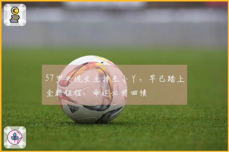 57岁央视女主持王小丫，早已踏上全新征程，命运必将回馈