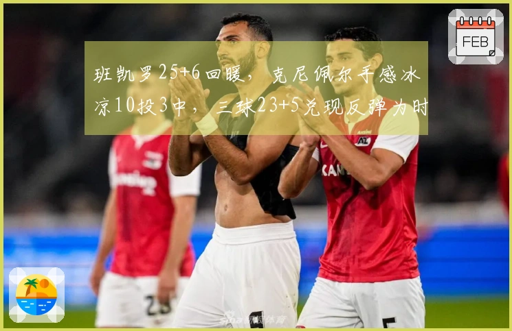 班凯罗25+6回暖，克尼佩尔手感冰凉10投3中，三球23+5兑现反弹为时已晚