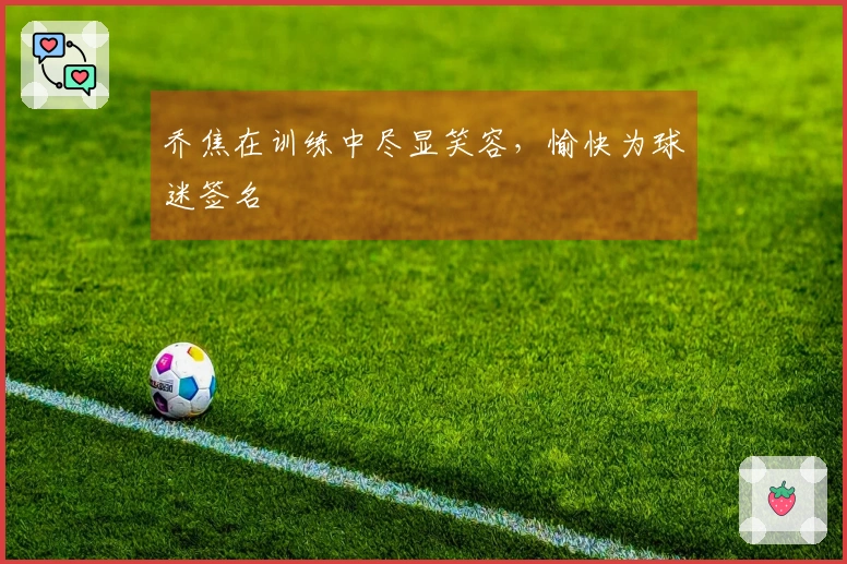 乔焦在训练中尽显笑容，愉快为球迷签名