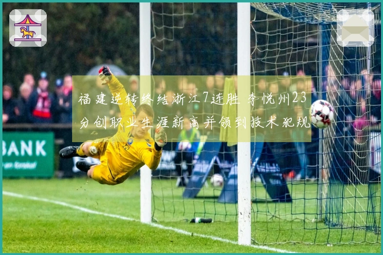 福建逆转终结浙江7连胜 李悦州23分创职业生涯新高并领到技术犯规