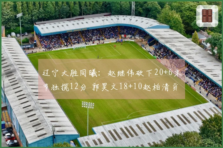 辽宁大胜同曦：赵继伟砍下20+6末节独揽12分 郭昊文18+10赵柏清贡献21分