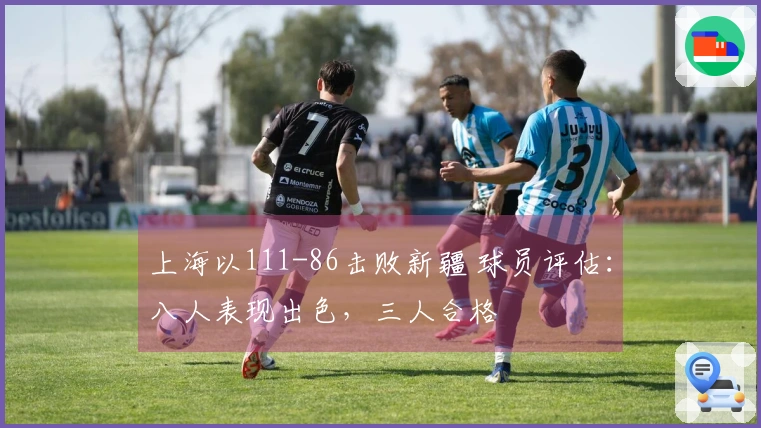 上海以111-86击败新疆 球员评估：八人表现出色，三人合格