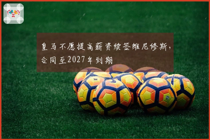 皇马不愿提高薪资续签维尼修斯，合同至2027年到期