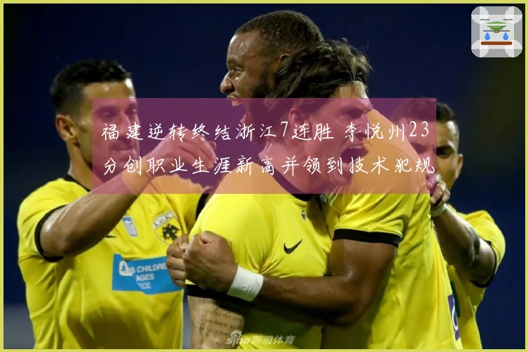 福建逆转终结浙江7连胜 李悦州23分创职业生涯新高并领到技术犯规