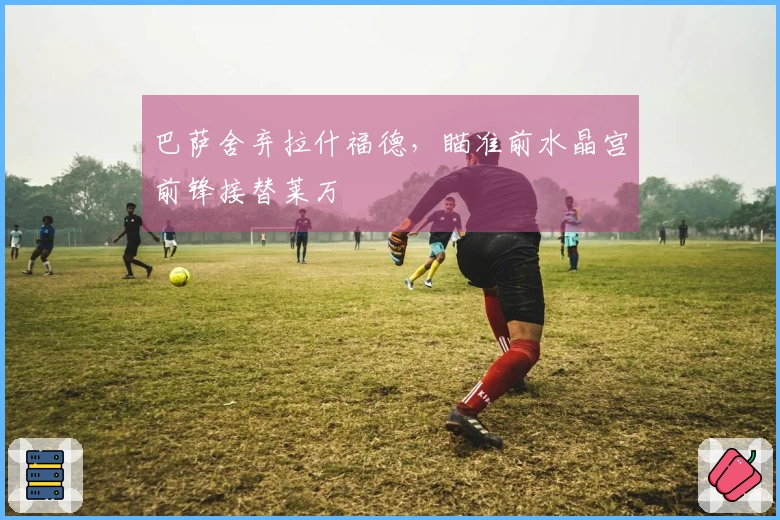 巴萨舍弃拉什福德，瞄准前水晶宫前锋接替莱万