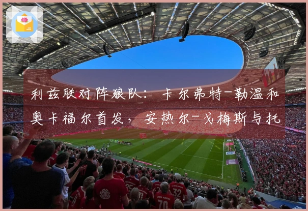 利兹联对阵狼队：卡尔弗特-勒温和奥卡福尔首发，安热尔-戈梅斯与托蒂-戈麦斯参赛