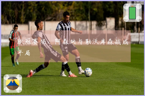 欧冠赛场，阿森纳与勒沃库森战成平局