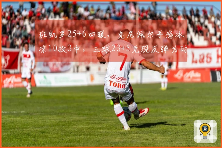 班凯罗25+6回暖，克尼佩尔手感冰凉10投3中，三球23+5兑现反弹为时已晚