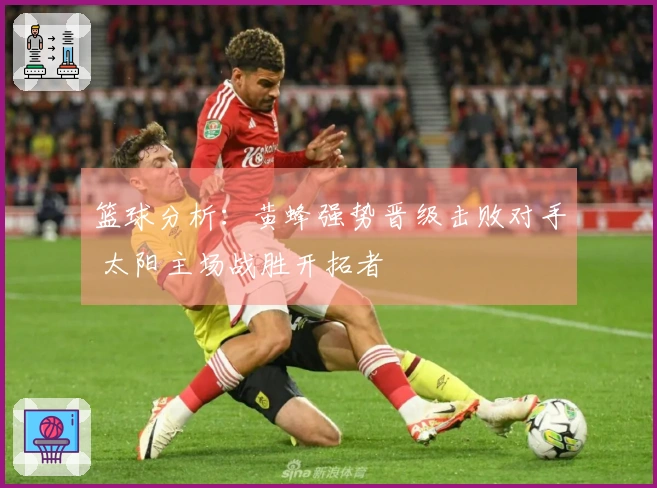 篮球分析：黄蜂强势晋级击败对手 太阳主场战胜开拓者