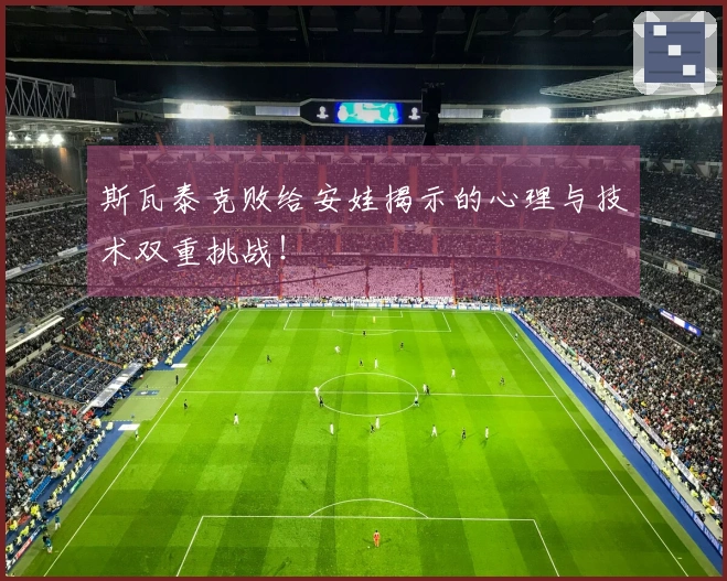 斯瓦泰克败给安娃揭示的心理与技术双重挑战！
