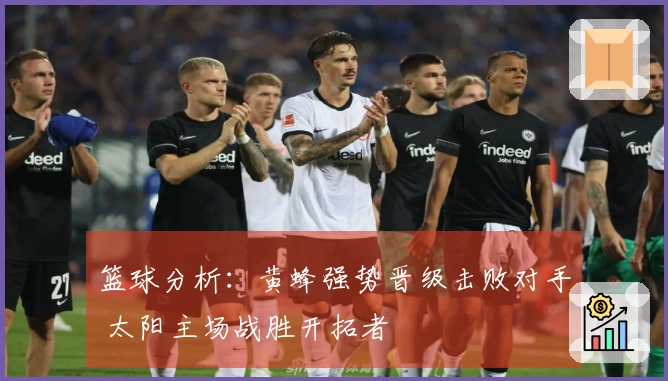 篮球分析：黄蜂强势晋级击败对手 太阳主场战胜开拓者