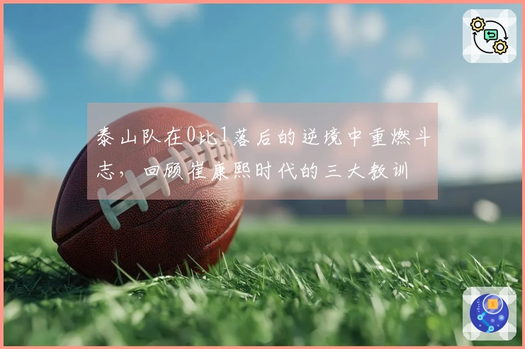 泰山队在0比1落后的逆境中重燃斗志，回顾崔康熙时代的三大教训