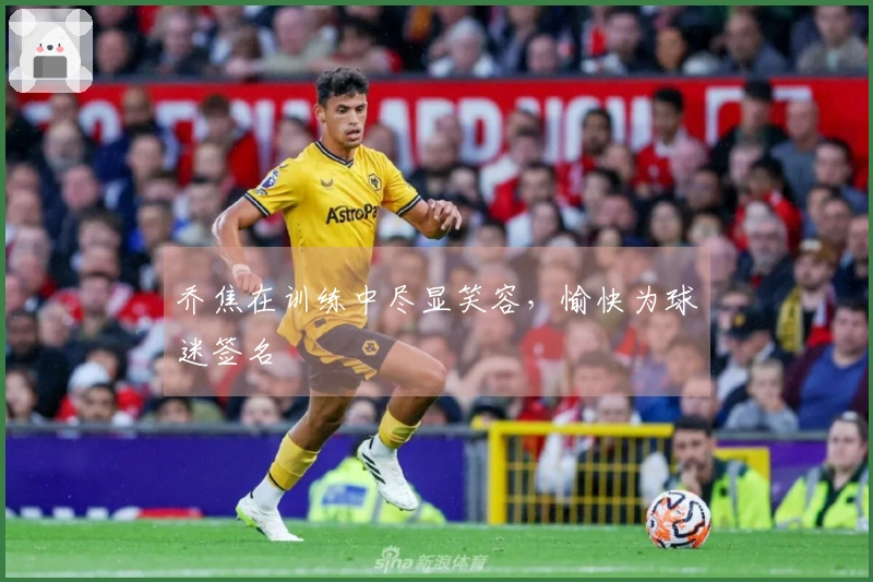 乔焦在训练中尽显笑容，愉快为球迷签名