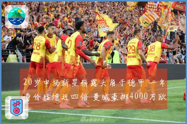 20岁中场新星崭露头角于德甲 一年身价猛增近四倍 曼城豪掷4000万欧引进他