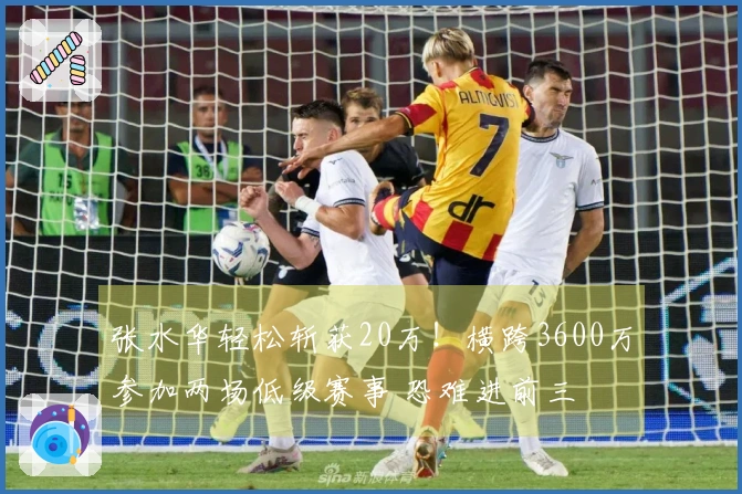 张水华轻松斩获20万！横跨3600万参加两场低级赛事 恐难进前三