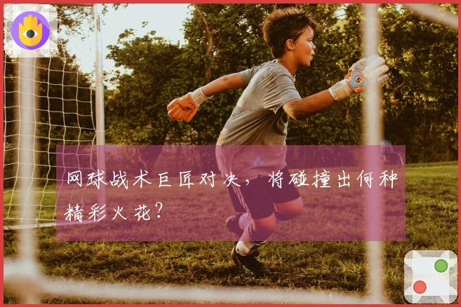 网球战术巨匠对决，将碰撞出何种精彩火花？